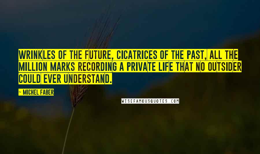 Michel Faber Quotes: Wrinkles of the future, cicatrices of the past, all the million marks recording a private life that no outsider could ever understand.