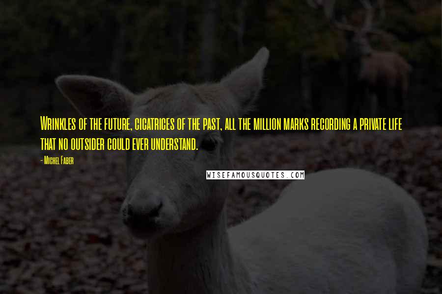 Michel Faber Quotes: Wrinkles of the future, cicatrices of the past, all the million marks recording a private life that no outsider could ever understand.