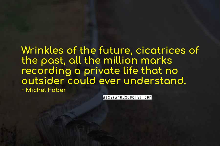 Michel Faber Quotes: Wrinkles of the future, cicatrices of the past, all the million marks recording a private life that no outsider could ever understand.