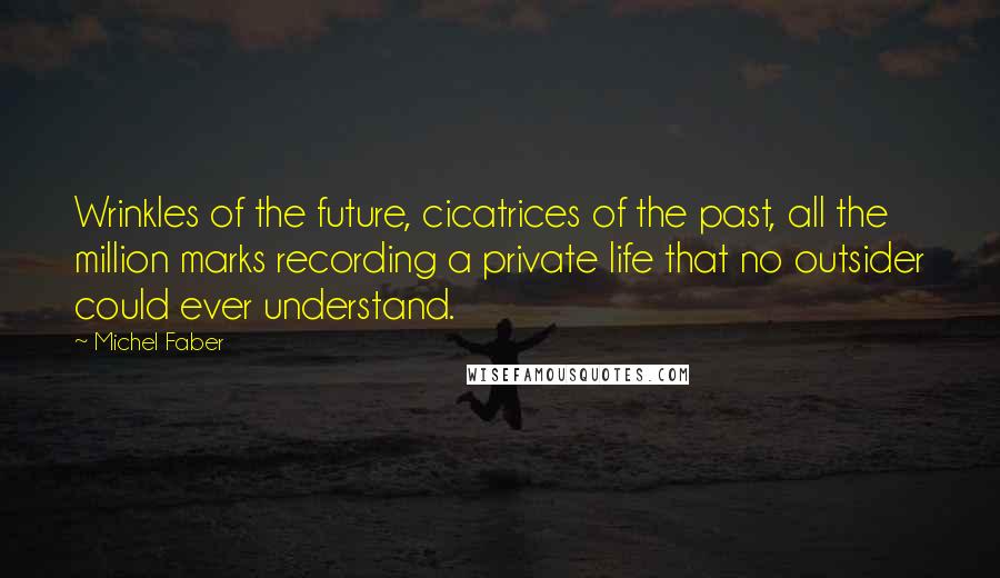 Michel Faber Quotes: Wrinkles of the future, cicatrices of the past, all the million marks recording a private life that no outsider could ever understand.