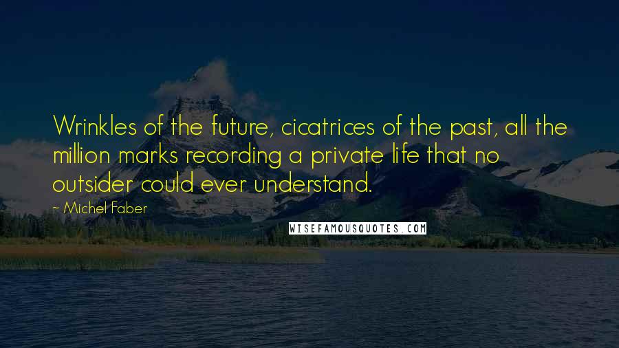 Michel Faber Quotes: Wrinkles of the future, cicatrices of the past, all the million marks recording a private life that no outsider could ever understand.