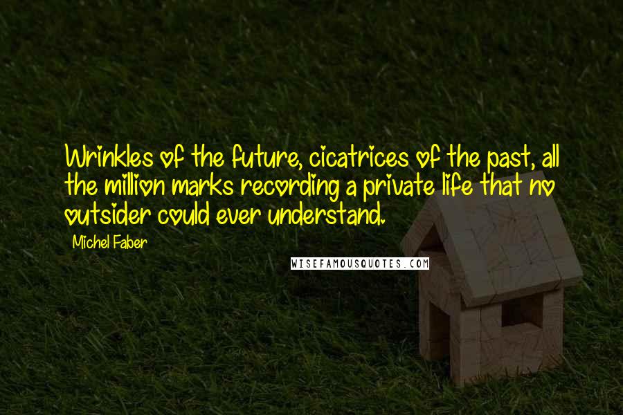 Michel Faber Quotes: Wrinkles of the future, cicatrices of the past, all the million marks recording a private life that no outsider could ever understand.