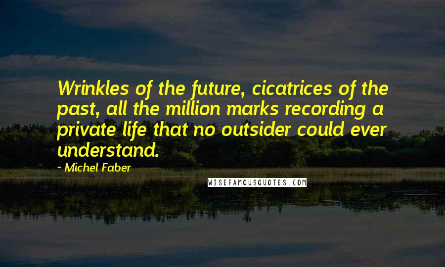 Michel Faber Quotes: Wrinkles of the future, cicatrices of the past, all the million marks recording a private life that no outsider could ever understand.