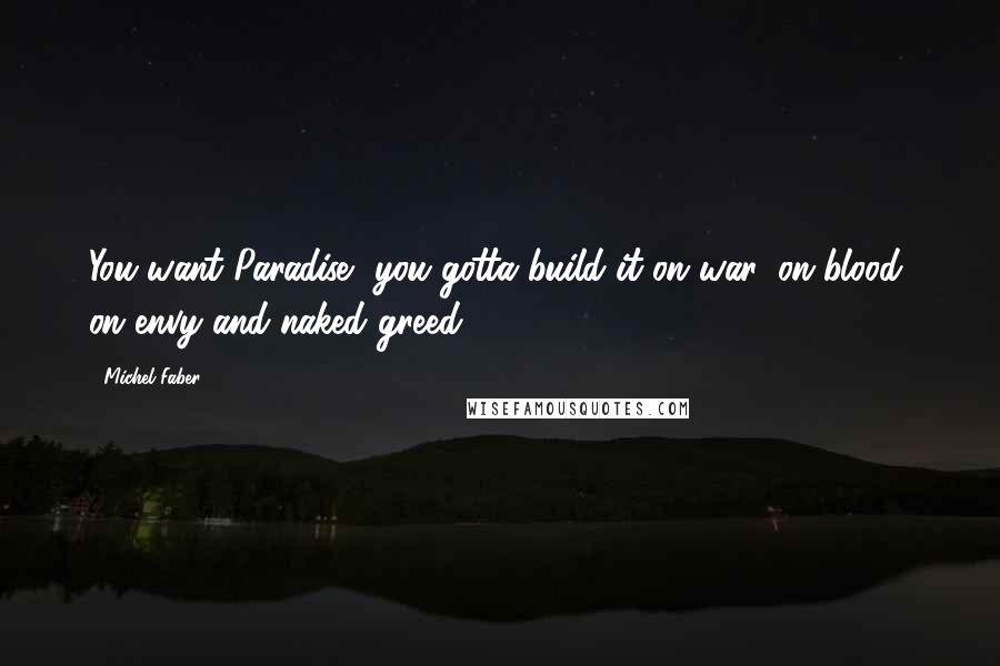 Michel Faber Quotes: You want Paradise, you gotta build it on war, on blood, on envy and naked greed.