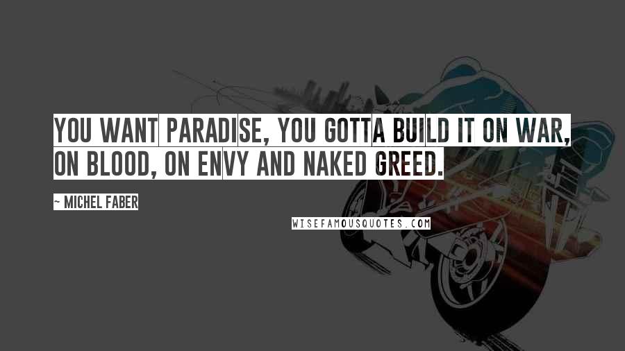 Michel Faber Quotes: You want Paradise, you gotta build it on war, on blood, on envy and naked greed.