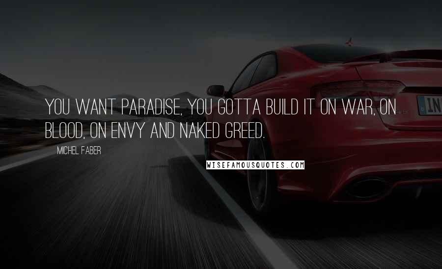 Michel Faber Quotes: You want Paradise, you gotta build it on war, on blood, on envy and naked greed.