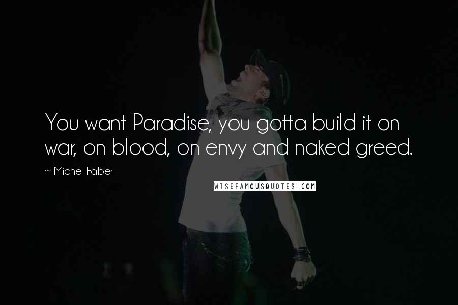 Michel Faber Quotes: You want Paradise, you gotta build it on war, on blood, on envy and naked greed.