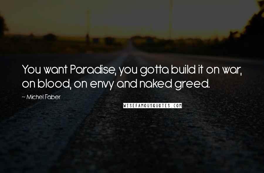 Michel Faber Quotes: You want Paradise, you gotta build it on war, on blood, on envy and naked greed.