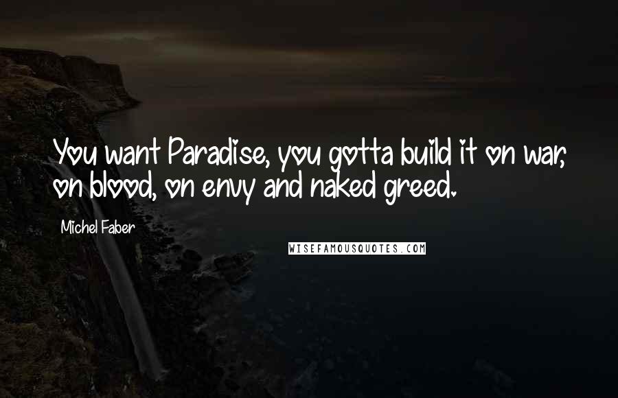 Michel Faber Quotes: You want Paradise, you gotta build it on war, on blood, on envy and naked greed.