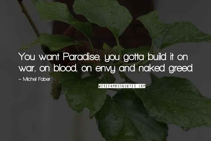Michel Faber Quotes: You want Paradise, you gotta build it on war, on blood, on envy and naked greed.