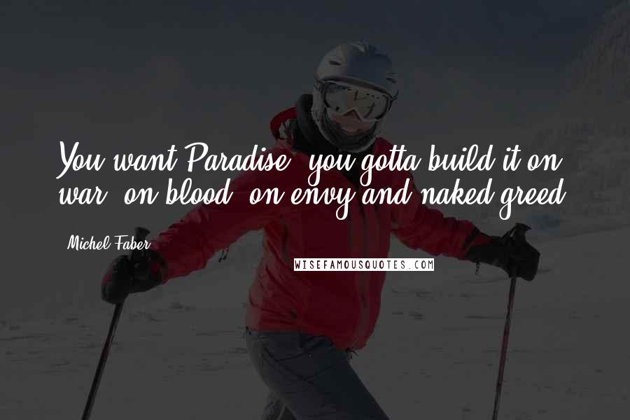Michel Faber Quotes: You want Paradise, you gotta build it on war, on blood, on envy and naked greed.
