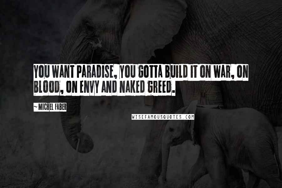 Michel Faber Quotes: You want Paradise, you gotta build it on war, on blood, on envy and naked greed.