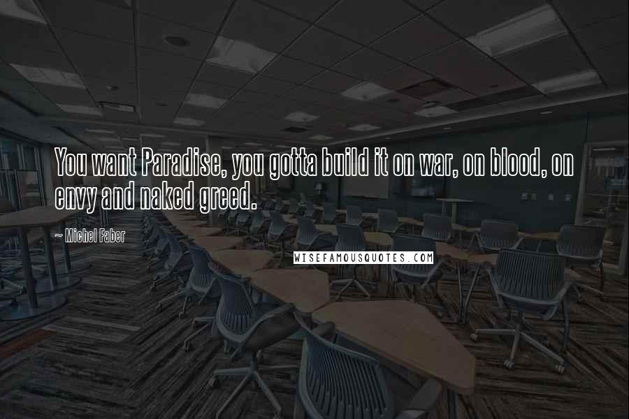 Michel Faber Quotes: You want Paradise, you gotta build it on war, on blood, on envy and naked greed.