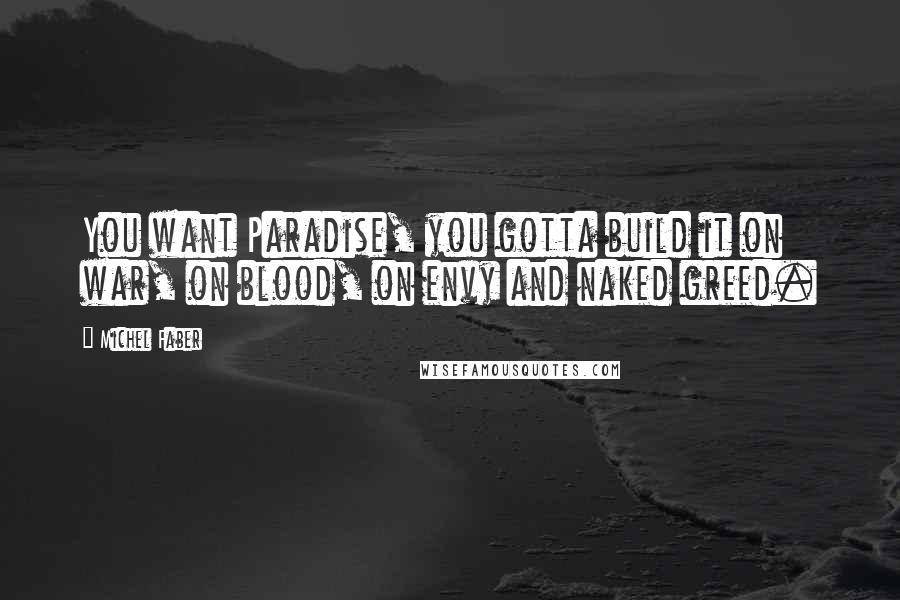 Michel Faber Quotes: You want Paradise, you gotta build it on war, on blood, on envy and naked greed.