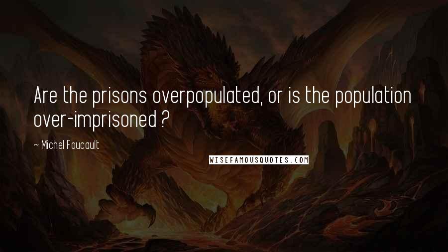 Michel Foucault Quotes: Are the prisons overpopulated, or is the population over-imprisoned ?