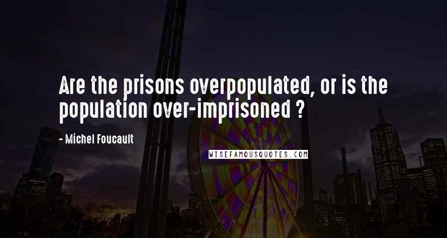 Michel Foucault Quotes: Are the prisons overpopulated, or is the population over-imprisoned ?