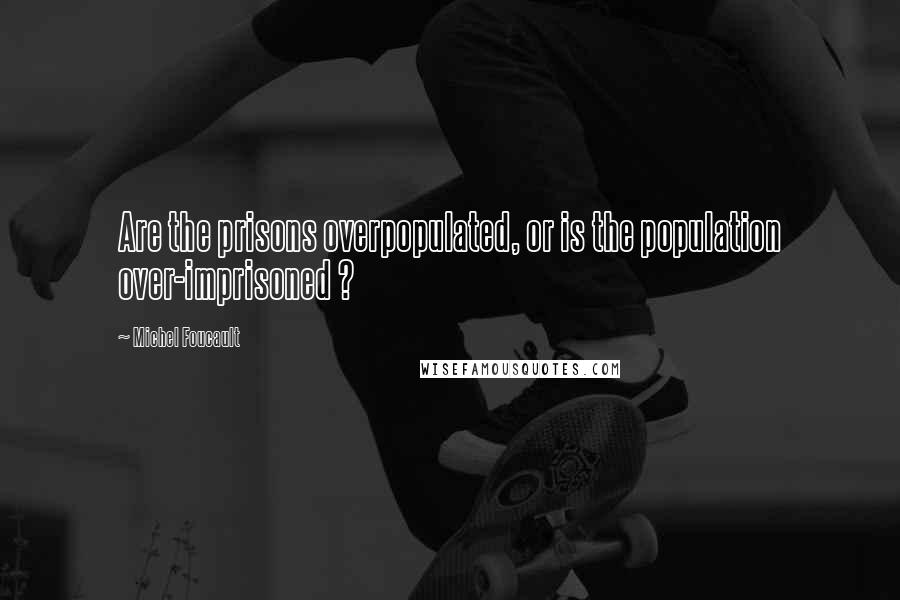 Michel Foucault Quotes: Are the prisons overpopulated, or is the population over-imprisoned ?