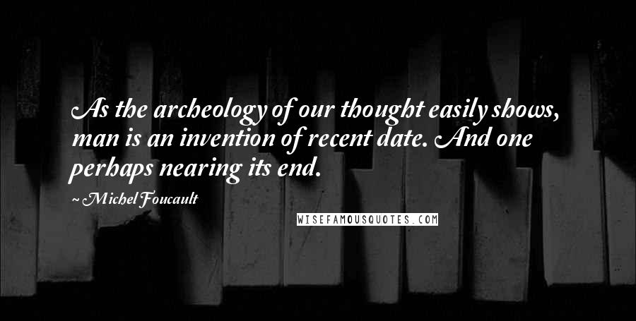 Michel Foucault Quotes: As the archeology of our thought easily shows, man is an invention of recent date. And one perhaps nearing its end.