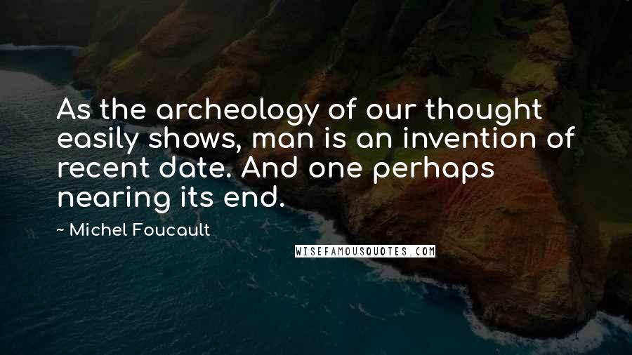 Michel Foucault Quotes: As the archeology of our thought easily shows, man is an invention of recent date. And one perhaps nearing its end.