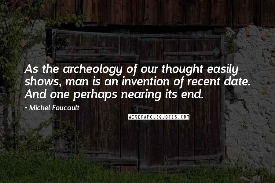 Michel Foucault Quotes: As the archeology of our thought easily shows, man is an invention of recent date. And one perhaps nearing its end.