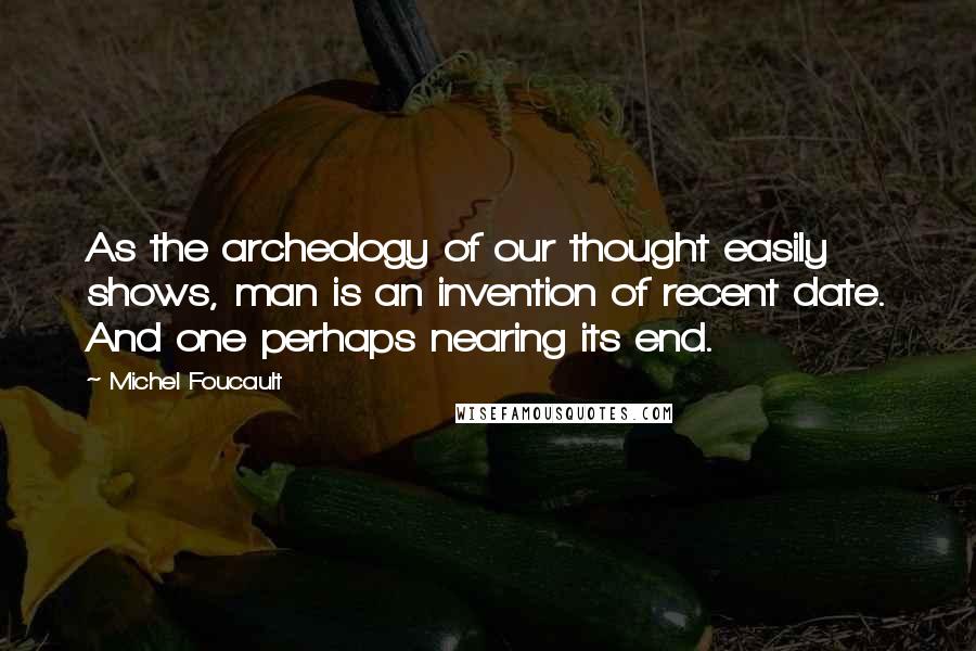 Michel Foucault Quotes: As the archeology of our thought easily shows, man is an invention of recent date. And one perhaps nearing its end.