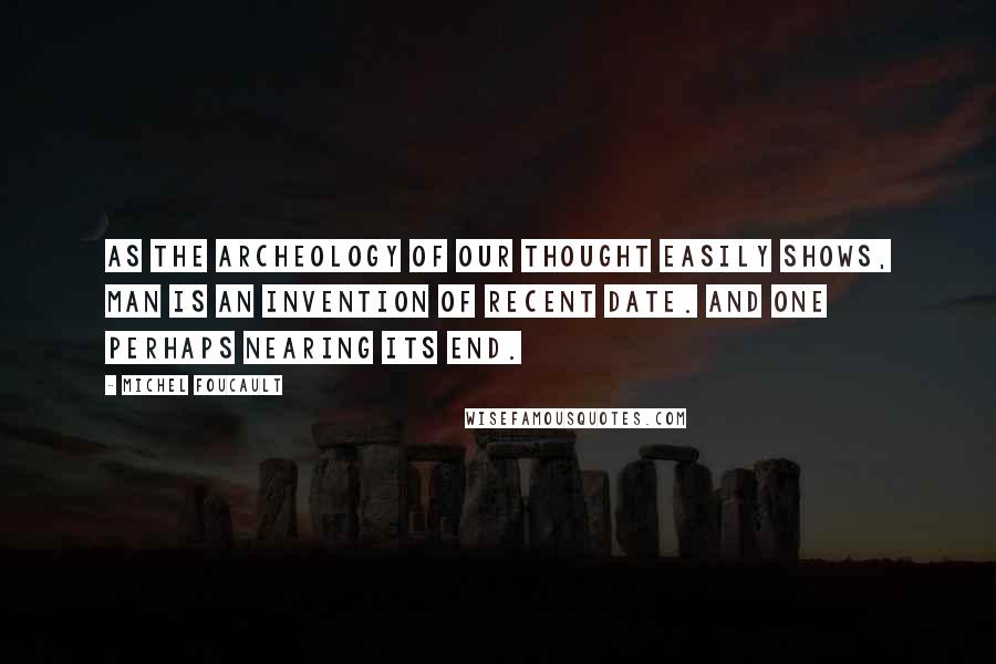 Michel Foucault Quotes: As the archeology of our thought easily shows, man is an invention of recent date. And one perhaps nearing its end.