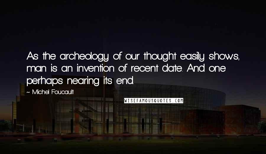 Michel Foucault Quotes: As the archeology of our thought easily shows, man is an invention of recent date. And one perhaps nearing its end.