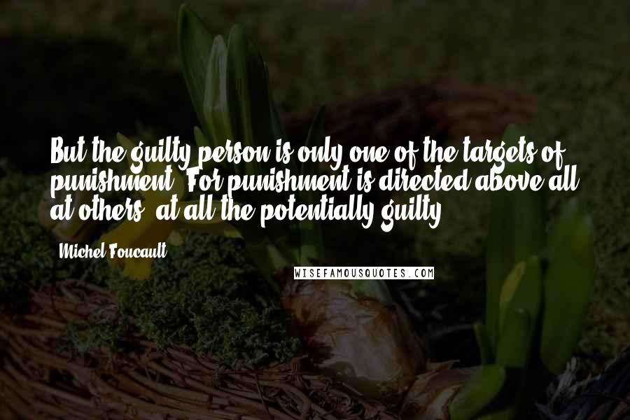 Michel Foucault Quotes: But the guilty person is only one of the targets of punishment. For punishment is directed above all at others, at all the potentially guilty.