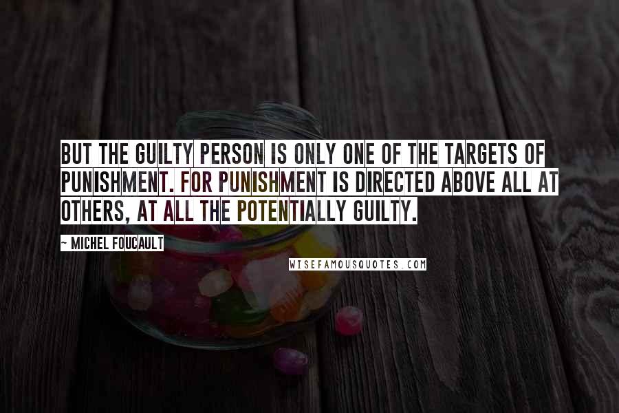 Michel Foucault Quotes: But the guilty person is only one of the targets of punishment. For punishment is directed above all at others, at all the potentially guilty.