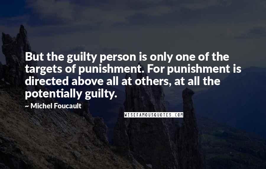 Michel Foucault Quotes: But the guilty person is only one of the targets of punishment. For punishment is directed above all at others, at all the potentially guilty.