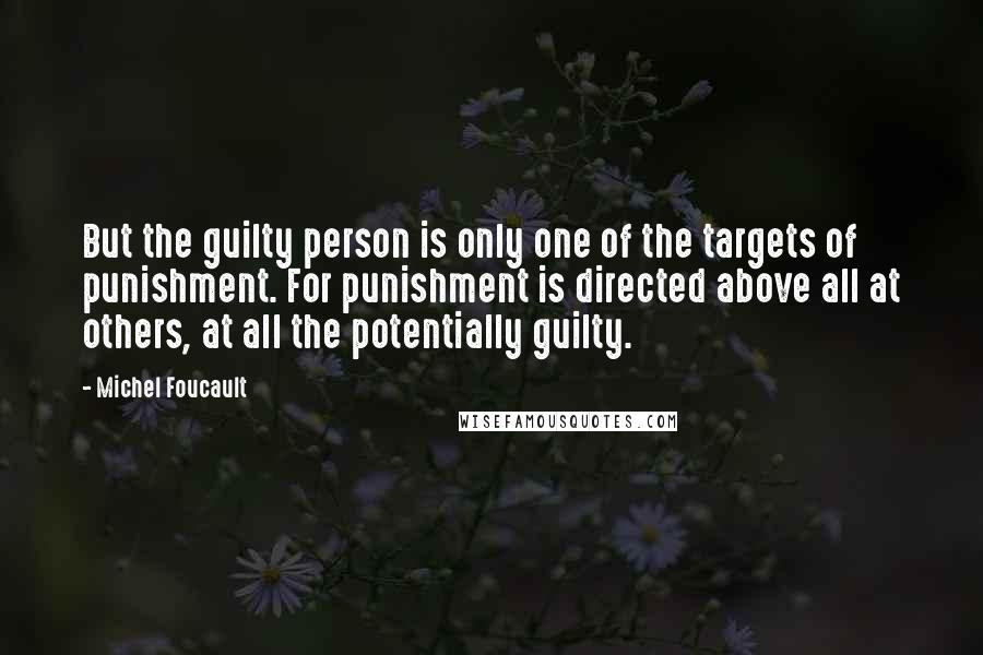 Michel Foucault Quotes: But the guilty person is only one of the targets of punishment. For punishment is directed above all at others, at all the potentially guilty.