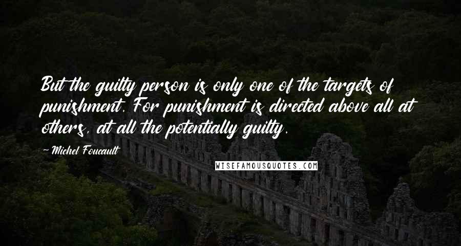 Michel Foucault Quotes: But the guilty person is only one of the targets of punishment. For punishment is directed above all at others, at all the potentially guilty.