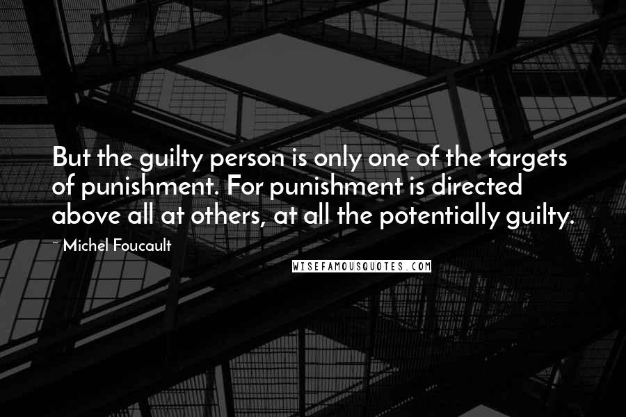 Michel Foucault Quotes: But the guilty person is only one of the targets of punishment. For punishment is directed above all at others, at all the potentially guilty.