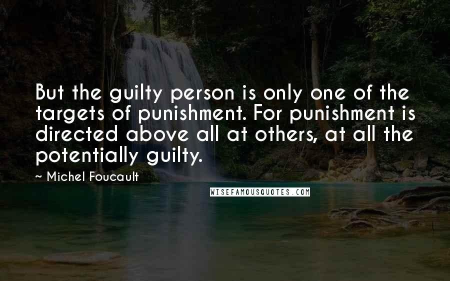 Michel Foucault Quotes: But the guilty person is only one of the targets of punishment. For punishment is directed above all at others, at all the potentially guilty.