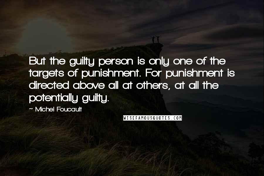 Michel Foucault Quotes: But the guilty person is only one of the targets of punishment. For punishment is directed above all at others, at all the potentially guilty.