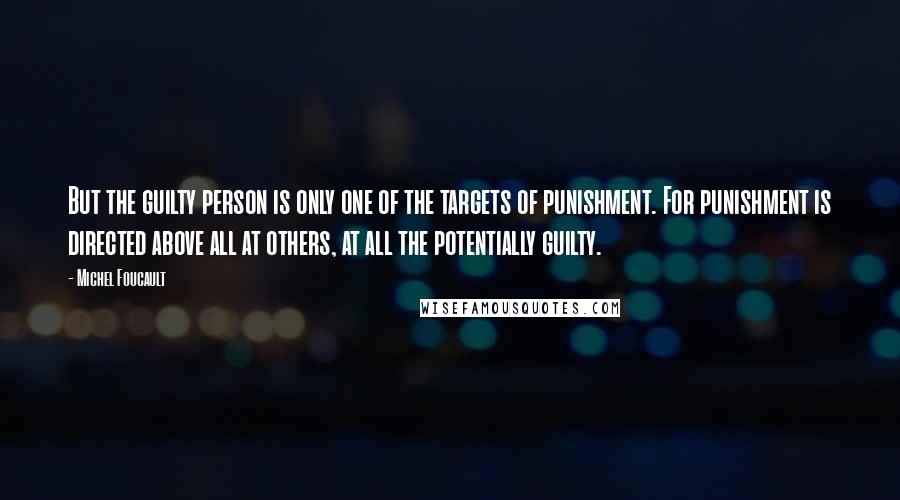 Michel Foucault Quotes: But the guilty person is only one of the targets of punishment. For punishment is directed above all at others, at all the potentially guilty.