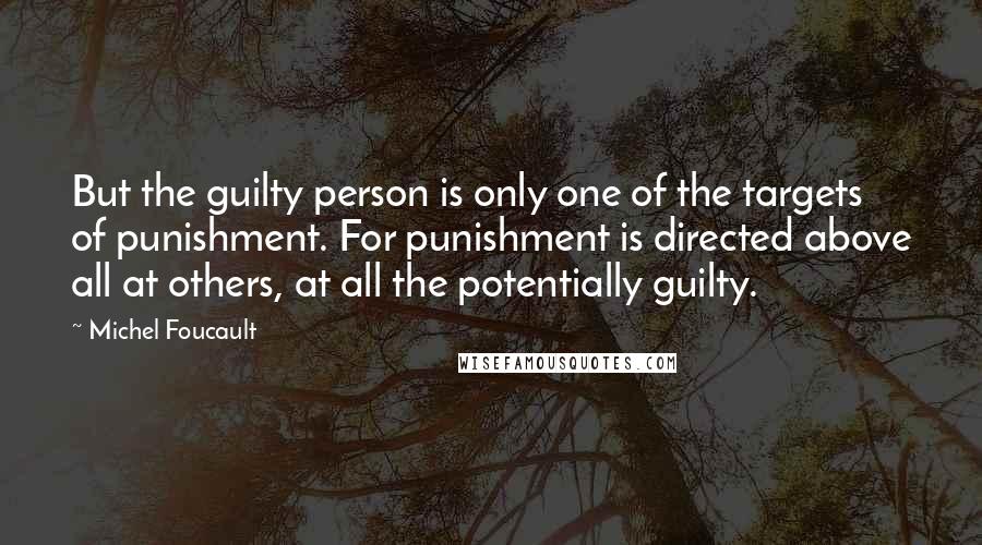 Michel Foucault Quotes: But the guilty person is only one of the targets of punishment. For punishment is directed above all at others, at all the potentially guilty.