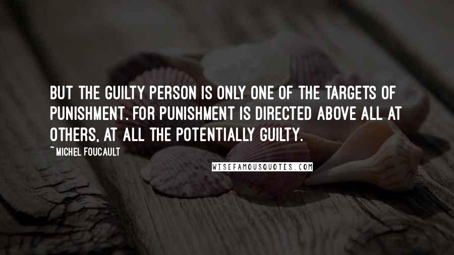 Michel Foucault Quotes: But the guilty person is only one of the targets of punishment. For punishment is directed above all at others, at all the potentially guilty.