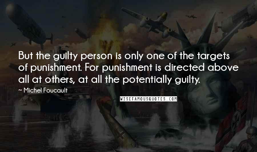 Michel Foucault Quotes: But the guilty person is only one of the targets of punishment. For punishment is directed above all at others, at all the potentially guilty.