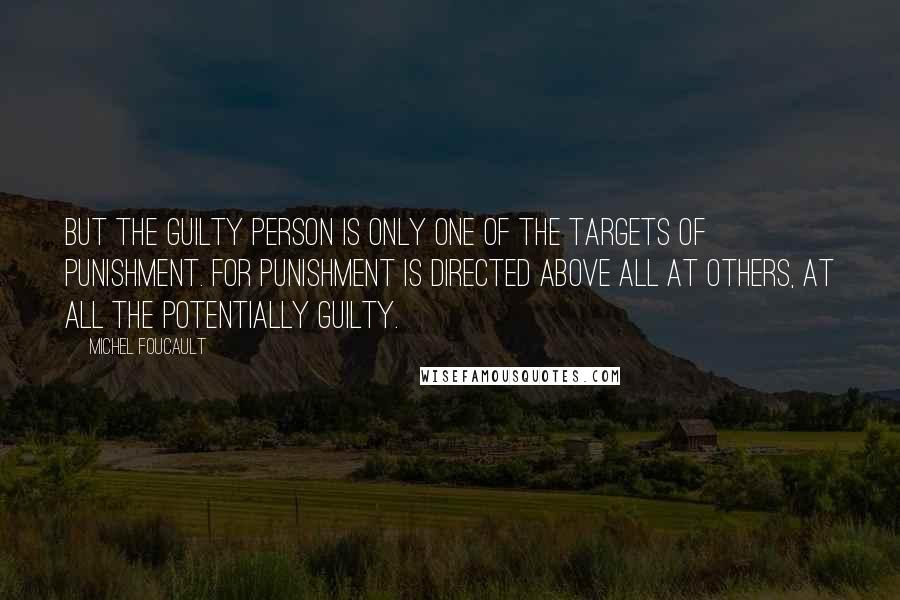 Michel Foucault Quotes: But the guilty person is only one of the targets of punishment. For punishment is directed above all at others, at all the potentially guilty.