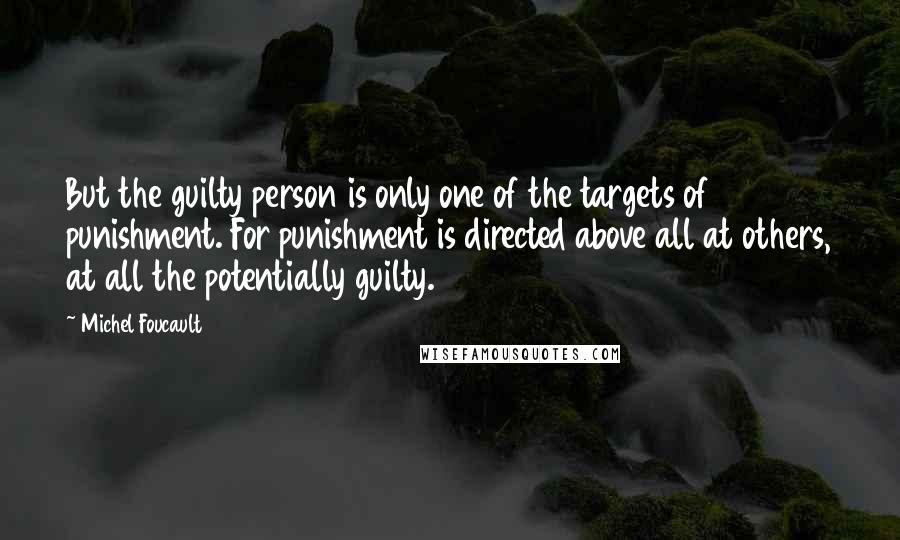 Michel Foucault Quotes: But the guilty person is only one of the targets of punishment. For punishment is directed above all at others, at all the potentially guilty.