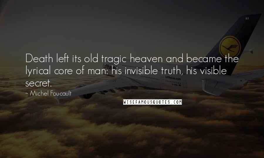 Michel Foucault Quotes: Death left its old tragic heaven and became the lyrical core of man: his invisible truth, his visible secret.