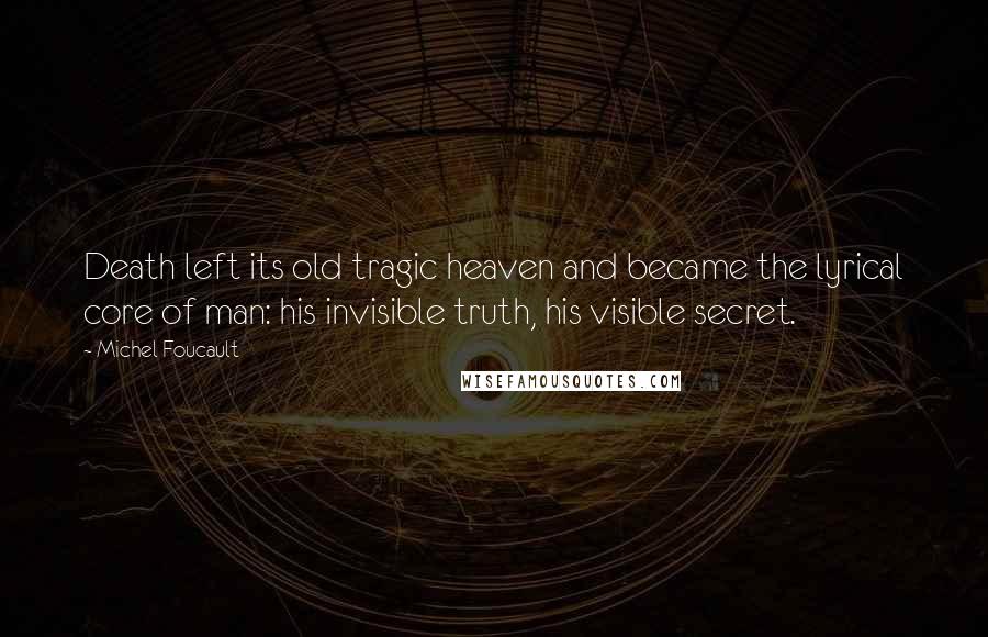 Michel Foucault Quotes: Death left its old tragic heaven and became the lyrical core of man: his invisible truth, his visible secret.