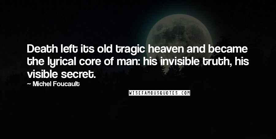 Michel Foucault Quotes: Death left its old tragic heaven and became the lyrical core of man: his invisible truth, his visible secret.