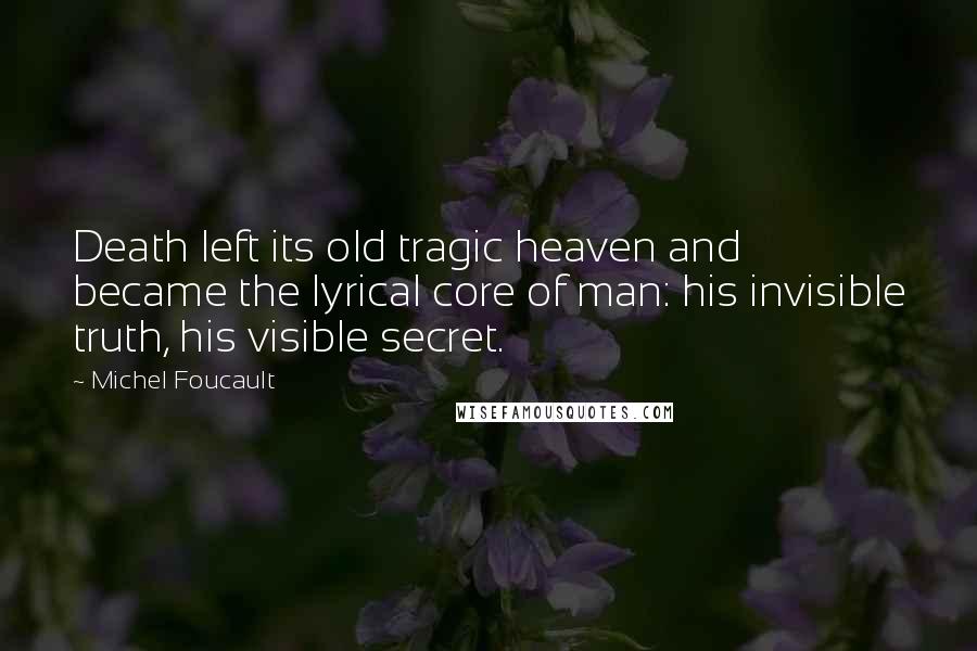 Michel Foucault Quotes: Death left its old tragic heaven and became the lyrical core of man: his invisible truth, his visible secret.
