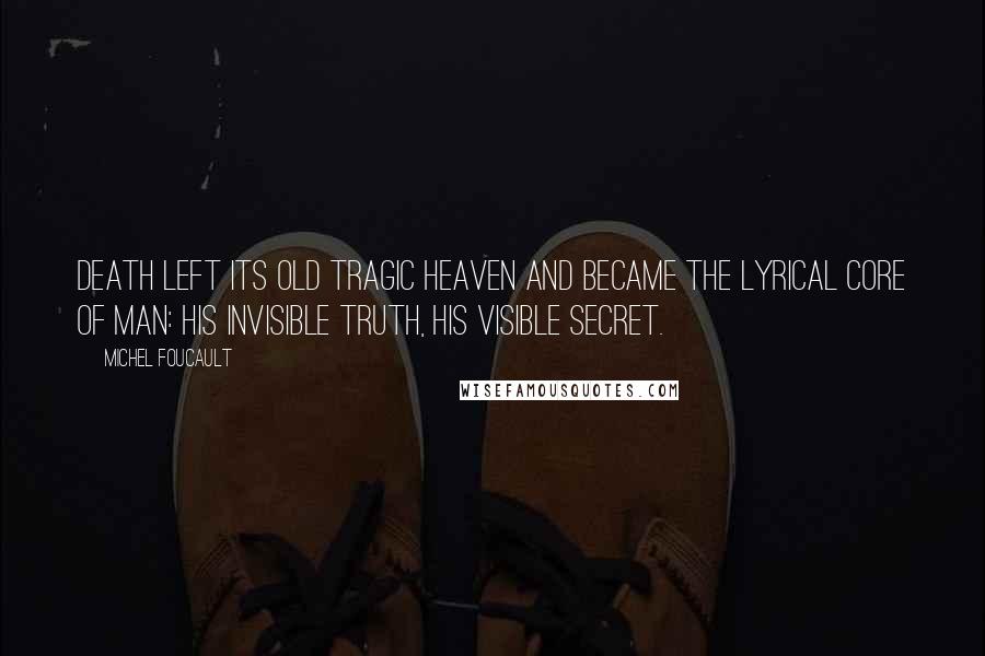 Michel Foucault Quotes: Death left its old tragic heaven and became the lyrical core of man: his invisible truth, his visible secret.