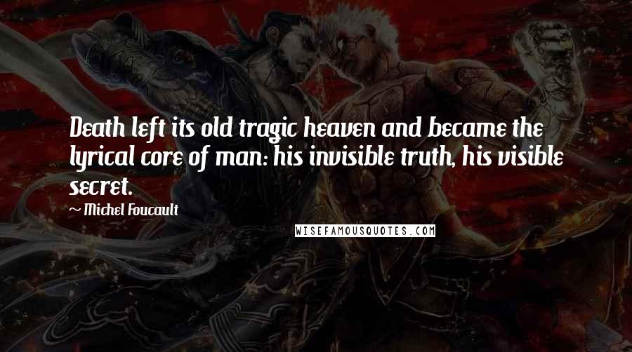 Michel Foucault Quotes: Death left its old tragic heaven and became the lyrical core of man: his invisible truth, his visible secret.