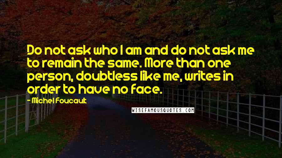 Michel Foucault Quotes: Do not ask who I am and do not ask me to remain the same. More than one person, doubtless like me, writes in order to have no face.