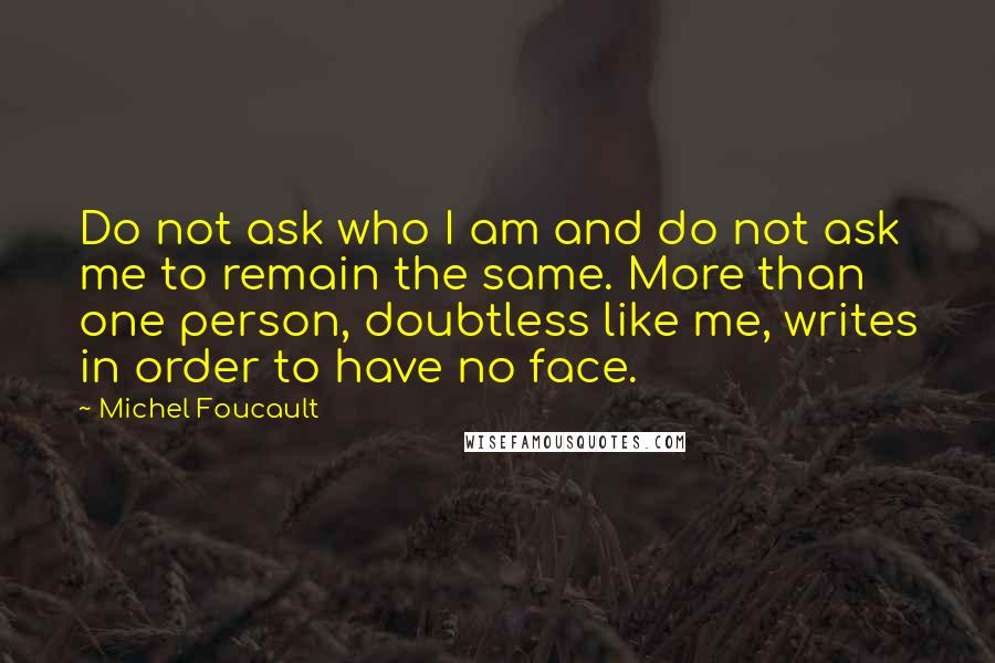 Michel Foucault Quotes: Do not ask who I am and do not ask me to remain the same. More than one person, doubtless like me, writes in order to have no face.