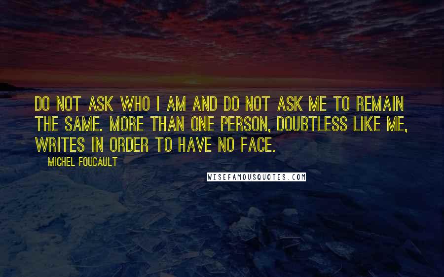 Michel Foucault Quotes: Do not ask who I am and do not ask me to remain the same. More than one person, doubtless like me, writes in order to have no face.